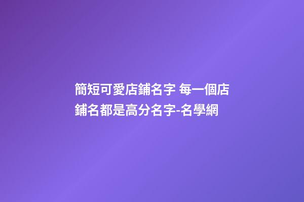 簡短可愛店鋪名字 每一個店鋪名都是高分名字-名學網-第1張-店鋪起名-玄機派